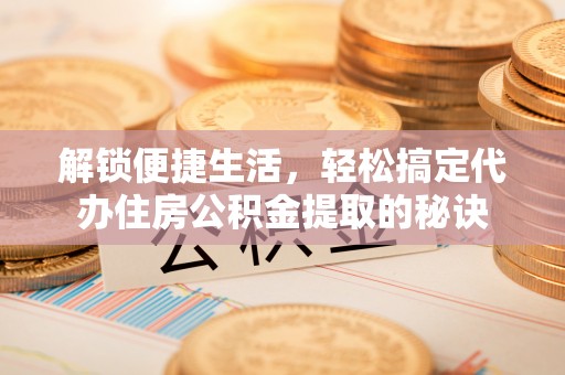 丰原解锁便捷生活，轻松搞定代办住房公积金提取的秘诀
