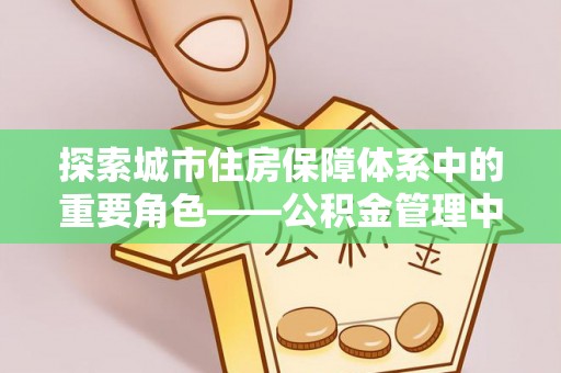 丰原探索城市住房保障体系中的重要角色——公积金管理中心