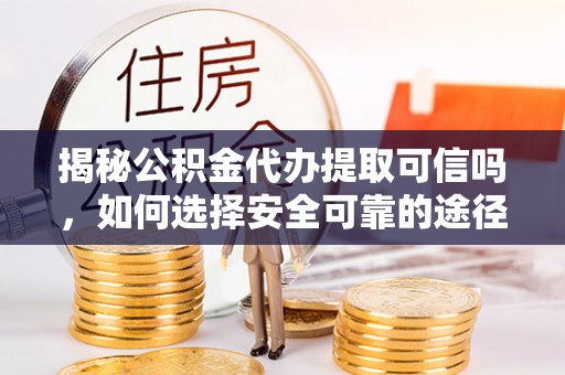 丰原揭秘公积金代办提取可信吗，如何选择安全可靠的途径