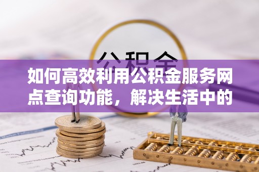 丰原如何高效利用公积金服务网点查询功能，解决生活中的资金难题