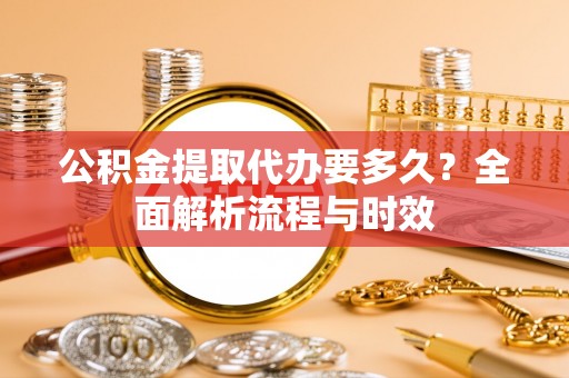 丰原公积金提取代办要多久？全面解析流程与时效