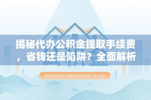 丰原揭秘代办公积金提取手续费，省钱还是陷阱？全面解析与避坑指南