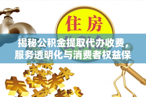 丰原揭秘公积金提取代办收费，服务透明化与消费者权益保障