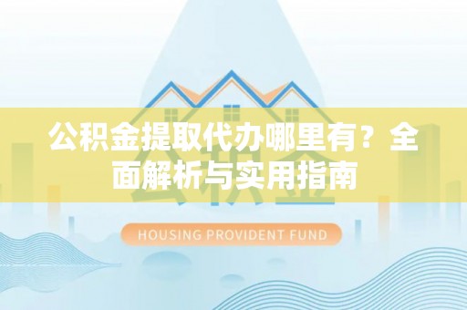 丰原公积金提取代办哪里有？全面解析与实用指南