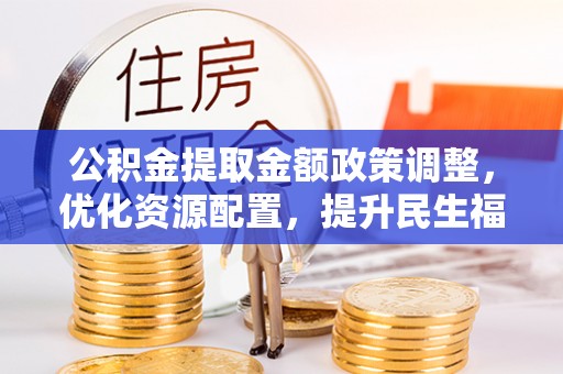 丰原公积金提取金额政策调整，优化资源配置，提升民生福祉