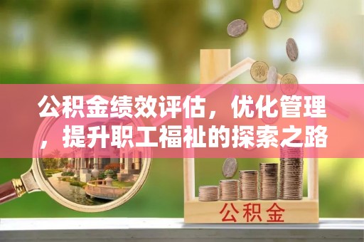 丰原公积金绩效评估，优化管理，提升职工福祉的探索之路