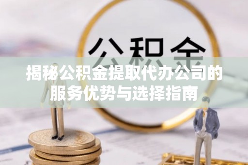 丰原揭秘公积金提取代办公司的服务优势与选择指南