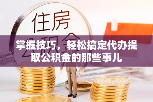 丰原掌握技巧，轻松搞定代办提取公积金的那些事儿