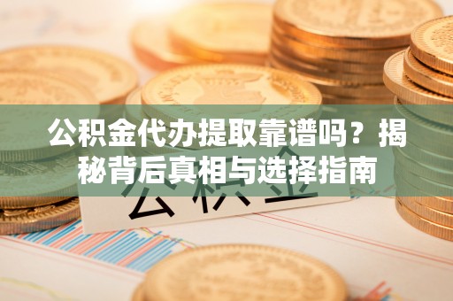 丰原公积金代办提取靠谱吗？揭秘背后真相与选择指南