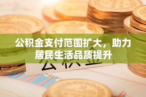 丰原公积金支付范围扩大，助力居民生活品质提升