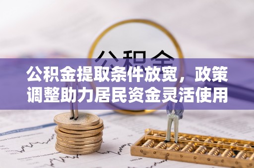 丰原公积金提取条件放宽，政策调整助力居民资金灵活使用