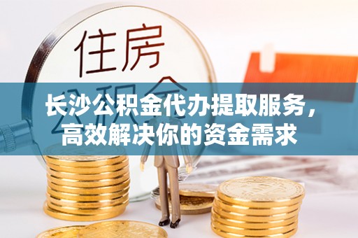 丰原长沙公积金代办提取服务，高效解决你的资金需求