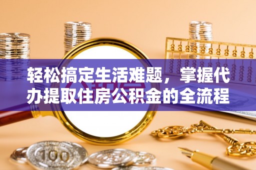 丰原轻松搞定生活难题，掌握代办提取住房公积金的全流程