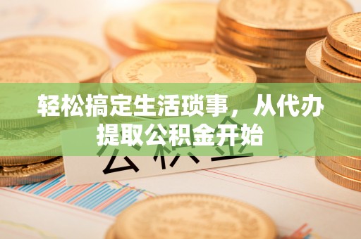 丰原轻松搞定生活琐事，从代办提取公积金开始