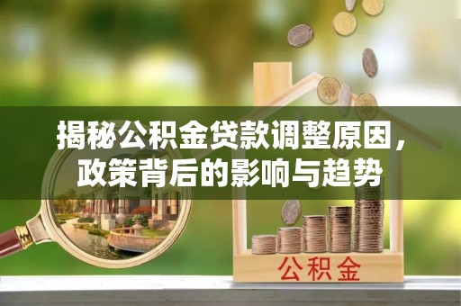丰原揭秘公积金贷款调整原因，政策背后的影响与趋势
