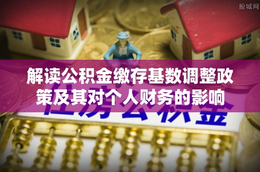 丰原解读公积金缴存基数调整政策及其对个人财务的影响
