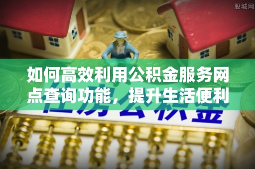 丰原如何高效利用公积金服务网点查询功能，提升生活便利性