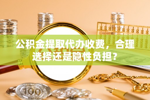 丰原公积金提取代办收费，合理选择还是隐性负担？