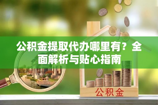 丰原公积金提取代办哪里有？全面解析与贴心指南