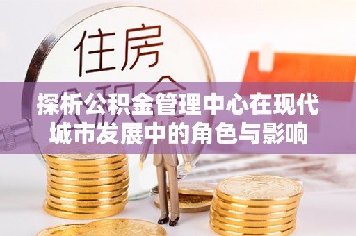 丰原探析公积金管理中心在现代城市发展中的角色与影响