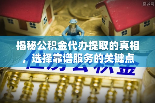 丰原揭秘公积金代办提取的真相，选择靠谱服务的关键点