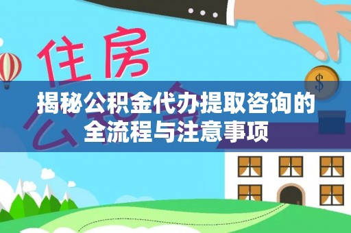 丰原揭秘公积金代办提取咨询的全流程与注意事项
