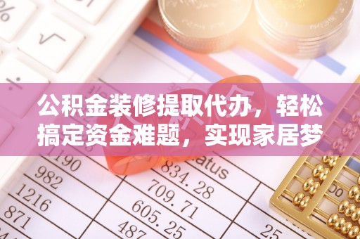 丰原公积金装修提取代办，轻松搞定资金难题，实现家居梦想