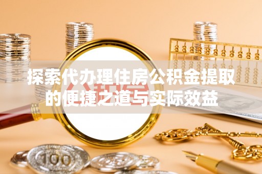 丰原探索代办理住房公积金提取的便捷之道与实际效益