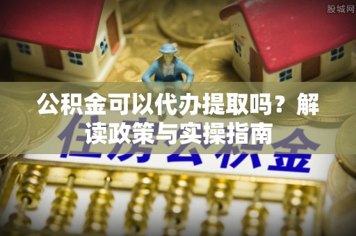 丰原公积金可以代办提取吗？解读政策与实操指南