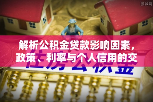 丰原解析公积金贷款影响因素，政策、利率与个人信用的交织作用