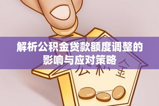 丰原解析公积金贷款额度调整的影响与应对策略