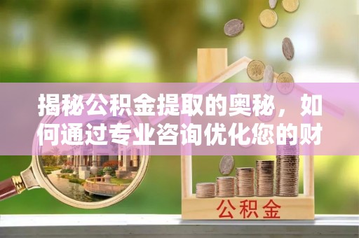 丰原揭秘公积金提取的奥秘，如何通过专业咨询优化您的财务规划