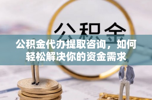 丰原公积金代办提取咨询，如何轻松解决你的资金需求