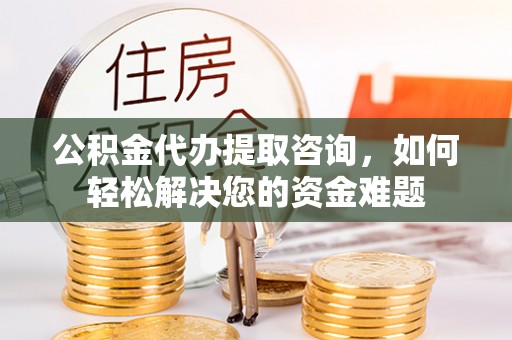 丰原公积金代办提取咨询，如何轻松解决您的资金难题