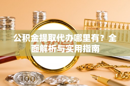 丰原公积金提取代办哪里有？全面解析与实用指南