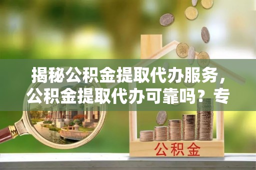 丰原揭秘公积金提取代办服务，公积金提取代办可靠吗？专业解析与实用指南
