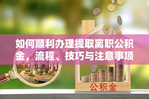 丰原如何顺利办理提取离职公积金，流程、技巧与注意事项全解析
