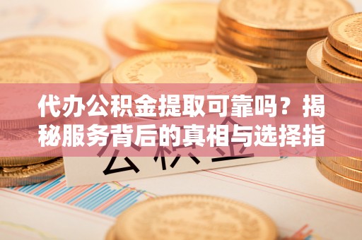 丰原代办公积金提取可靠吗？揭秘服务背后的真相与选择指南