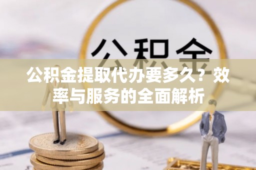 丰原公积金提取代办要多久？效率与服务的全面解析