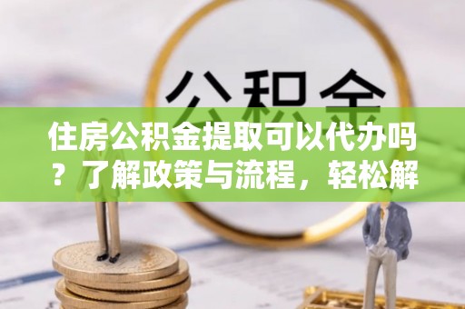 丰原住房公积金提取可以代办吗？了解政策与流程，轻松解决你的疑问
