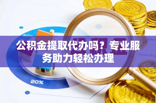 丰原公积金提取代办吗？专业服务助力轻松办理