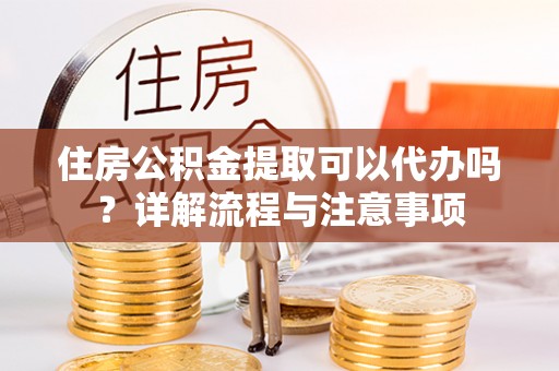 丰原住房公积金提取可以代办吗？详解流程与注意事项