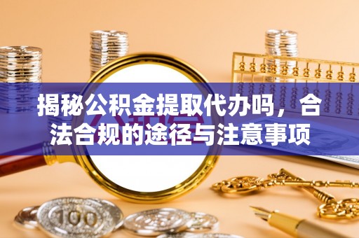 丰原揭秘公积金提取代办吗，合法合规的途径与注意事项