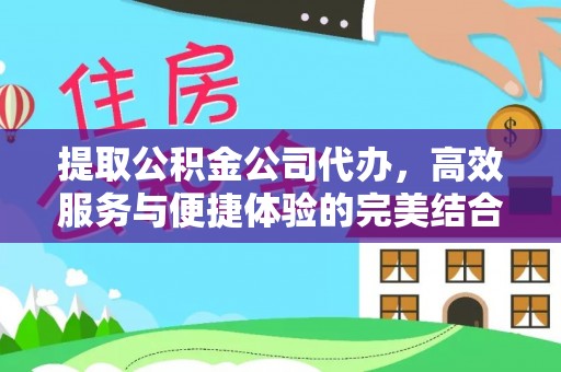 丰原提取公积金公司代办，高效服务与便捷体验的完美结合