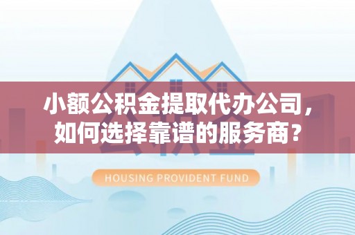 丰原小额公积金提取代办公司，如何选择靠谱的服务商？
