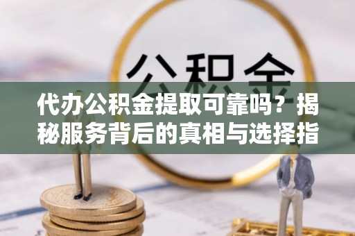 丰原代办公积金提取可靠吗？揭秘服务背后的真相与选择指南