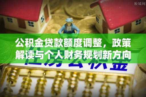 丰原公积金贷款额度调整，政策解读与个人财务规划新方向