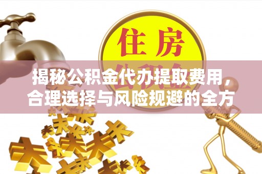 丰原揭秘公积金代办提取费用，合理选择与风险规避的全方位解析
