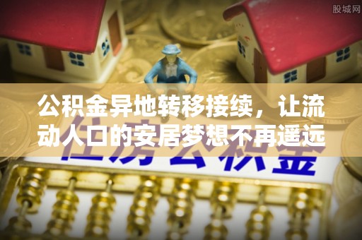 丰原公积金异地转移接续，让流动人口的安居梦想不再遥远