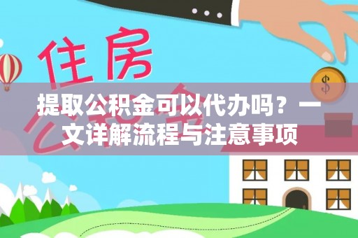 丰原提取公积金可以代办吗？一文详解流程与注意事项